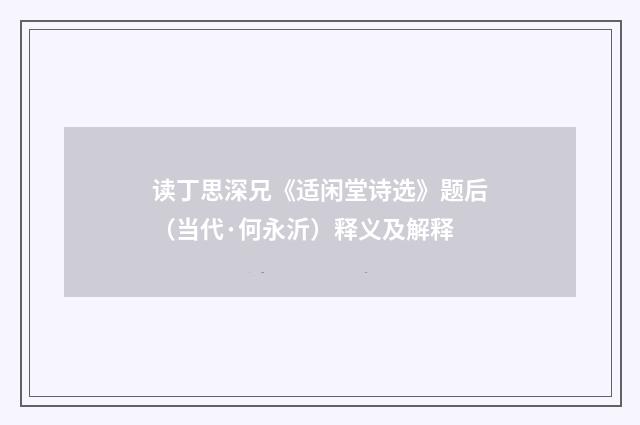 读丁思深兄《适闲堂诗选》题后（当代·何永沂）释义及解释