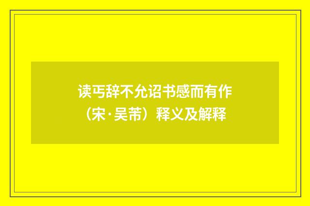 读丐辞不允诏书感而有作（宋·吴芾）释义及解释