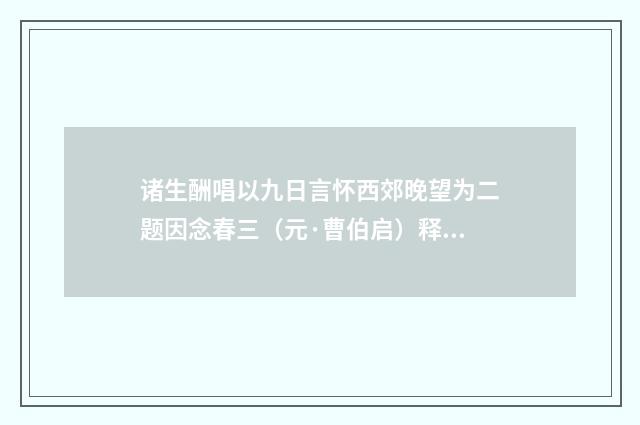 诸生酬唱以九日言怀西郊晚望为二题因念春三（元·曹伯启）释义及解释