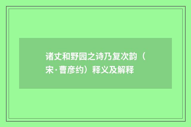 诸丈和野园之诗乃复次韵（宋·曹彦约）释义及解释