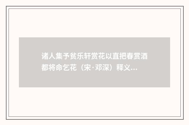 诸人集予贫乐轩赏花以直把春赏酒都将命乞花（宋·邓深）释义及解释