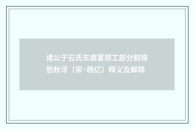 诸公于石氏东斋宴郑工部分韵得愁秋浮（宋·杨亿）释义及解释