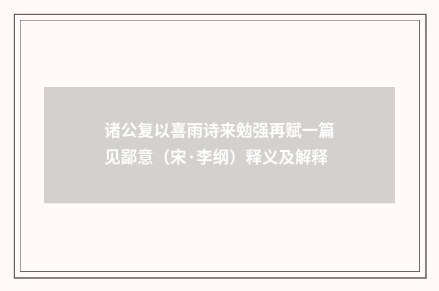 诸公复以喜雨诗来勉强再赋一篇见鄙意（宋·李纲）释义及解释