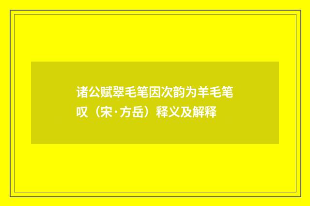 诸公赋翠毛笔因次韵为羊毛笔叹（宋·方岳）释义及解释