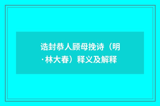 诰封恭人顾母挽诗（明·林大春）释义及解释