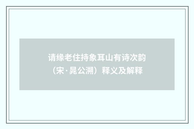 请缘老住持象耳山有诗次韵（宋·晁公溯）释义及解释