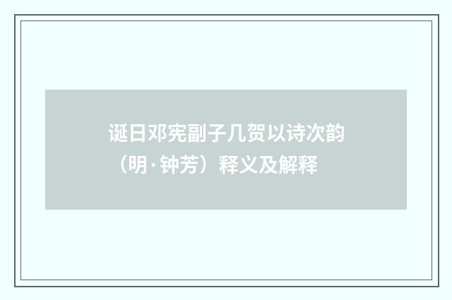 诞日邓宪副子几贺以诗次韵（明·钟芳）释义及解释