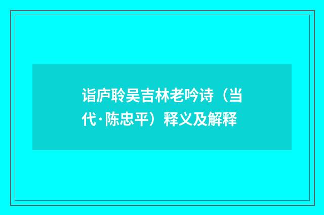 诣庐聆吴吉林老吟诗（当代·陈忠平）释义及解释