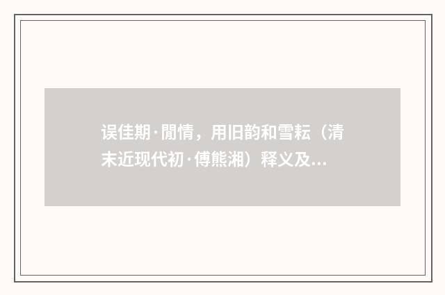 误佳期·閒情，用旧韵和雪耘（清末近现代初·傅熊湘）释义及解释