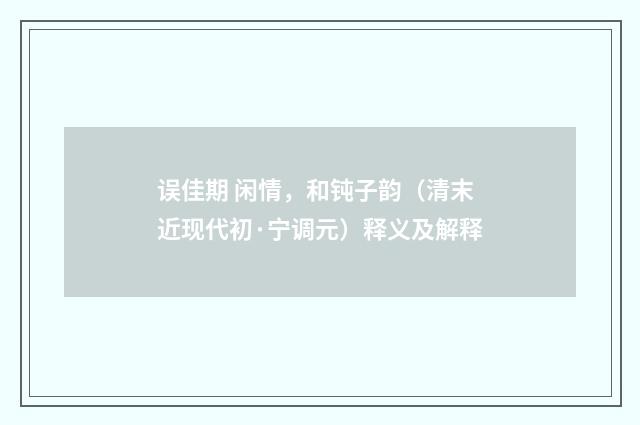 误佳期 闲情，和钝子韵（清末近现代初·宁调元）释义及解释