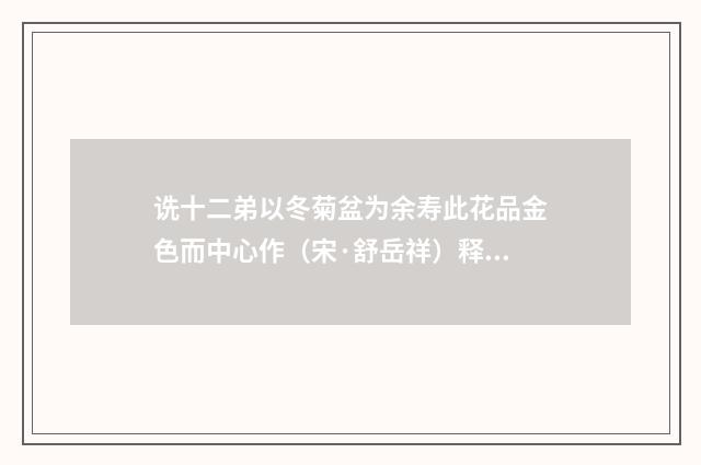 诜十二弟以冬菊盆为余寿此花品金色而中心作（宋·舒岳祥）释义及解释