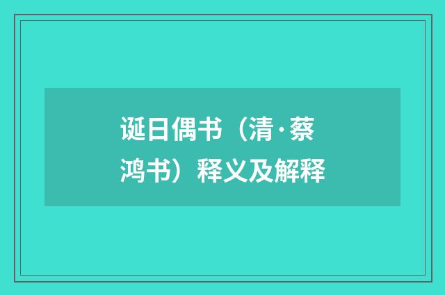 诞日偶书（清·蔡鸿书）释义及解释