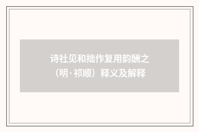 诗社见和拙作复用韵酬之（明·祁顺）释义及解释