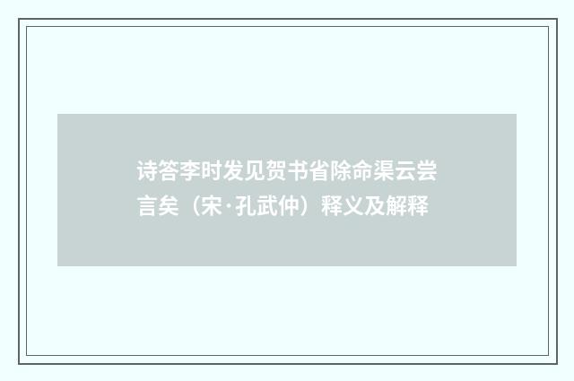 诗答李时发见贺书省除命渠云尝言矣（宋·孔武仲）释义及解释