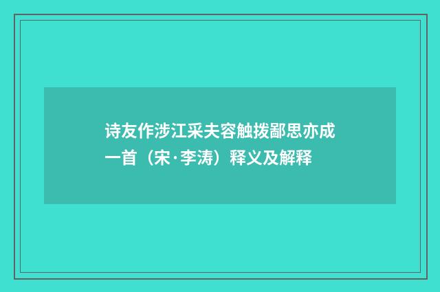 诗友作涉江采夫容触拨鄙思亦成一首（宋·李涛）释义及解释