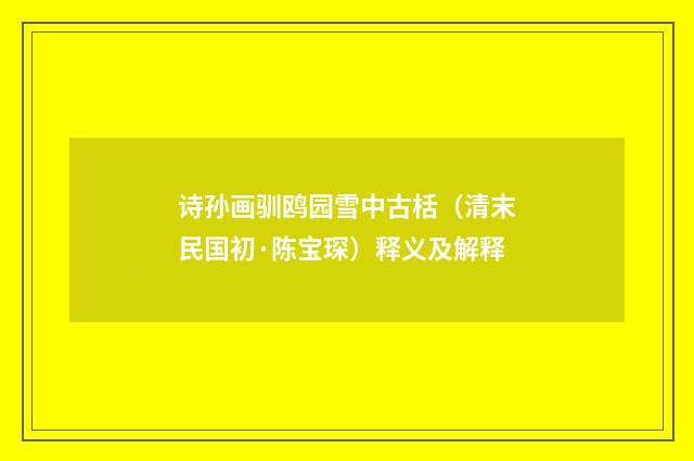 诗孙画驯鸥园雪中古栝（清末民国初·陈宝琛）释义及解释