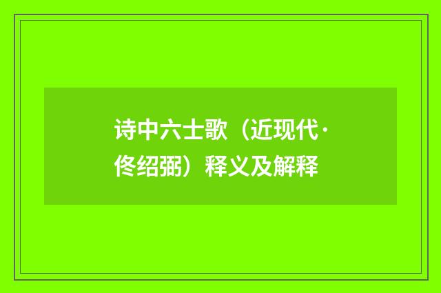 诗中六士歌（近现代·佟绍弼）释义及解释