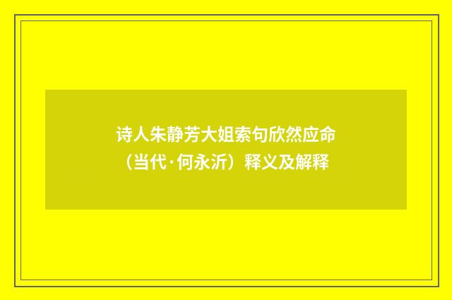 诗人朱静芳大姐索句欣然应命（当代·何永沂）释义及解释