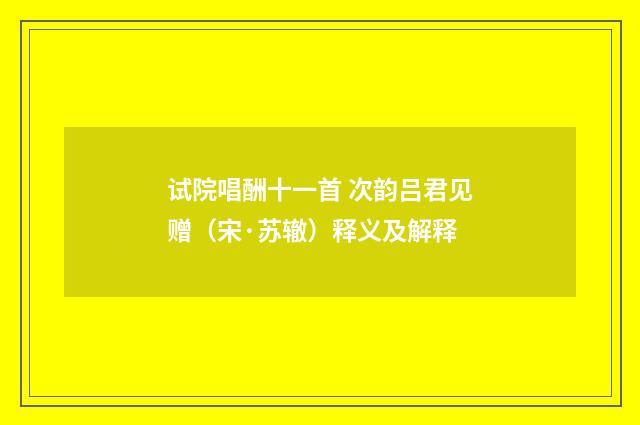 试院唱酬十一首 次韵吕君见赠（宋·苏辙）释义及解释