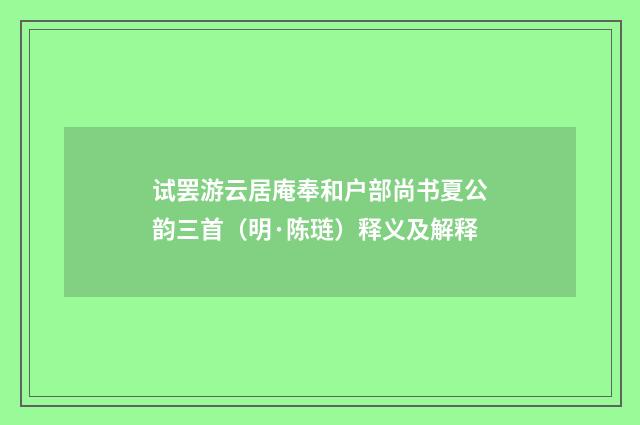 试罢游云居庵奉和户部尚书夏公韵三首（明·陈琏）释义及解释