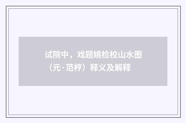 试院中，戏题姚检校山水图（元·范梈）释义及解释