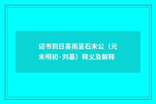 诏书到日喜雨呈石末公（元末明初·刘基）释义及解释