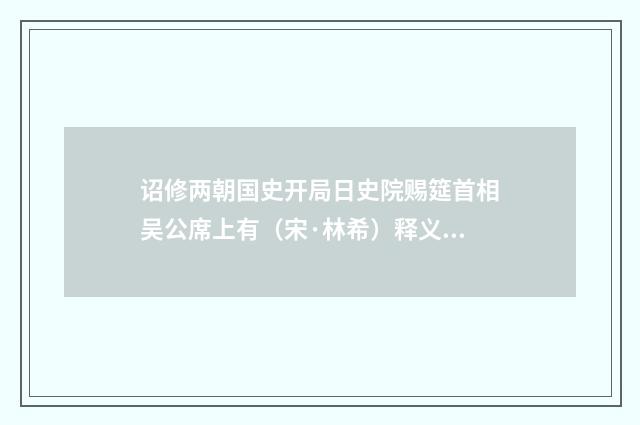 诏修两朝国史开局日史院赐筵首相吴公席上有（宋·林希）释义及解释