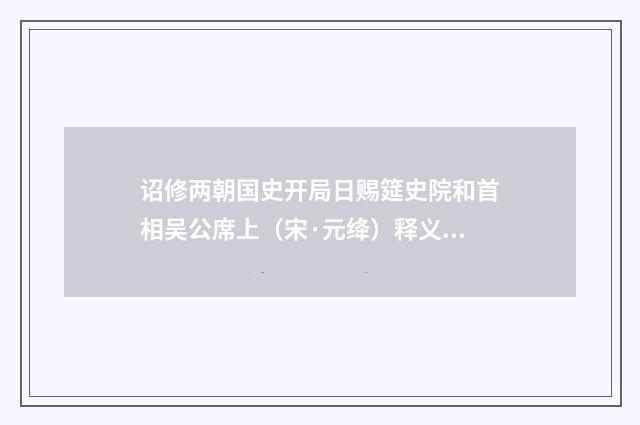 诏修两朝国史开局日赐筵史院和首相吴公席上（宋·元绛）释义及解释