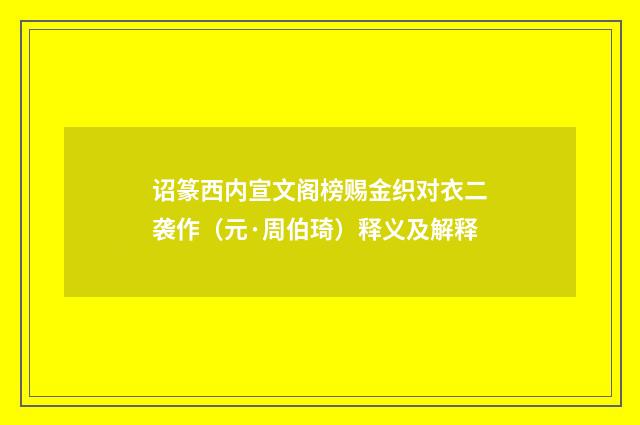 诏篆西内宣文阁榜赐金织对衣二袭作（元·周伯琦）释义及解释