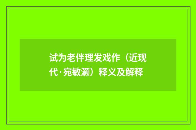 试为老伴理发戏作（近现代·宛敏灏）释义及解释