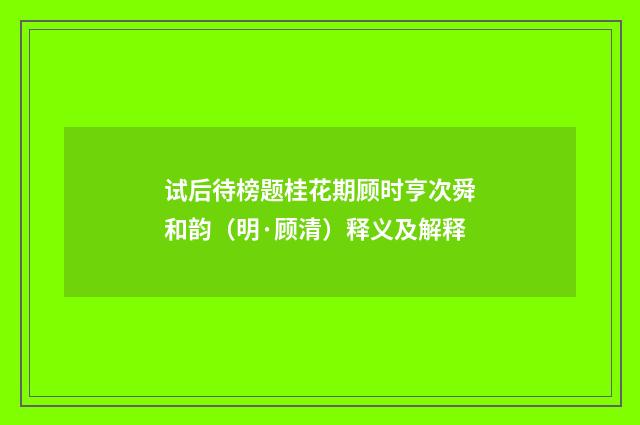 试后待榜题桂花期顾时亨次舜和韵（明·顾清）释义及解释