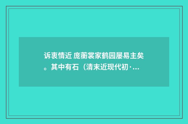 诉衷情近 庞蘅裳家鹤园屡易主矣。其中有石（清末近现代初·汪东）释义及解释