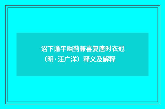 诏下谕平幽蓟兼喜复唐时衣冠（明·汪广洋）释义及解释