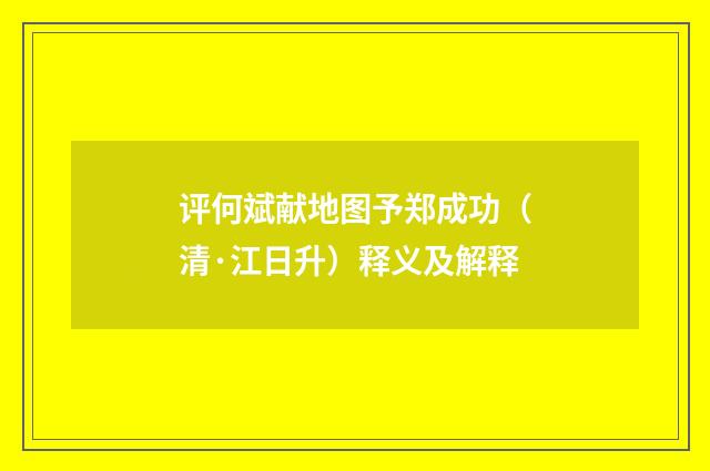 评何斌献地图予郑成功（清·江日升）释义及解释