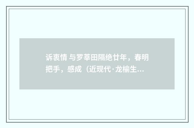 诉衷情 与罗莘田隔绝廿年，春明把手，感成（近现代·龙榆生）释义及解释