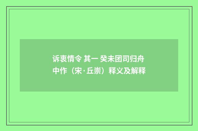 诉衷情令 其一 癸未团司归舟中作（宋·丘崇）释义及解释