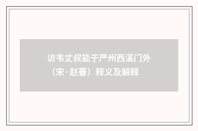 访韦丈叔能于严州西溪门外（宋·赵蕃）释义及解释