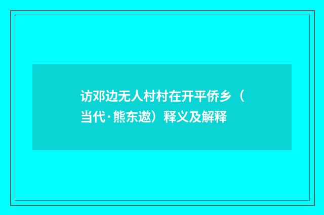 访邓边无人村村在开平侨乡（当代·熊东遨）释义及解释