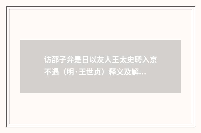 访邵子弁是日以友人王太史聘入京不遇（明·王世贞）释义及解释