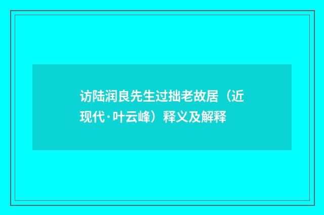 访陆润良先生过拙老故居（近现代·叶云峰）释义及解释