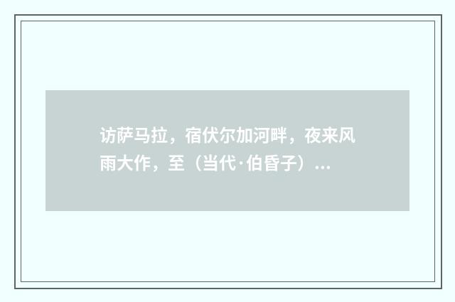 访萨马拉，宿伏尔加河畔，夜来风雨大作，至（当代·伯昏子）释义及解释