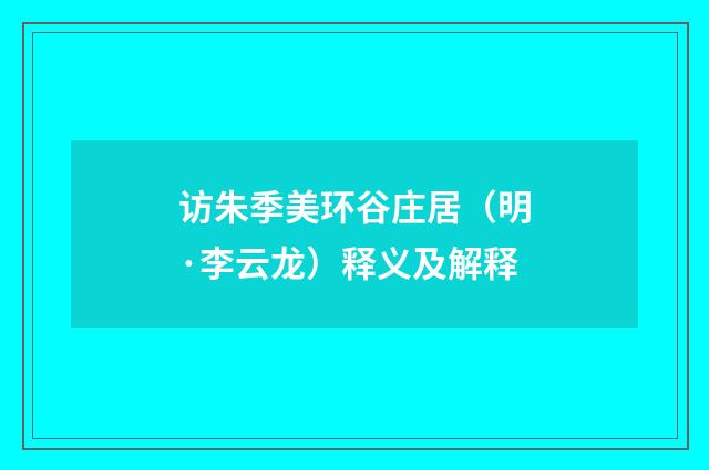访朱季美环谷庄居（明·李云龙）释义及解释