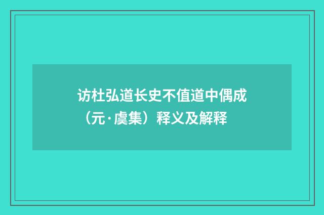 访杜弘道长史不值道中偶成（元·虞集）释义及解释