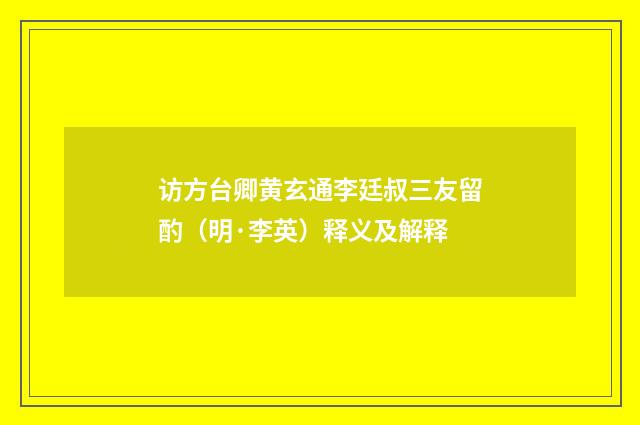 访方台卿黄玄通李廷叔三友留酌（明·李英）释义及解释