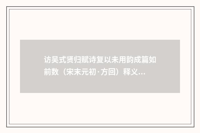 访吴式贤归赋诗复以未用韵成篇如前数（宋末元初·方回）释义及解释