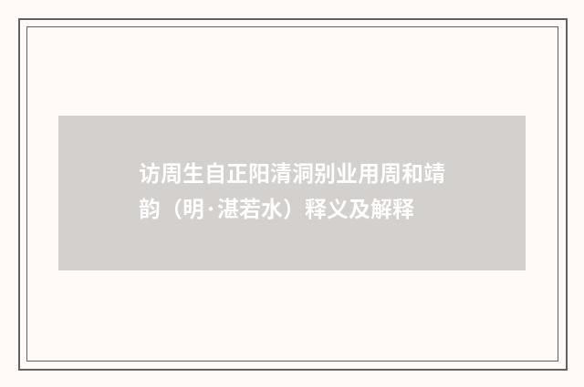 访周生自正阳清洞别业用周和靖韵（明·湛若水）释义及解释