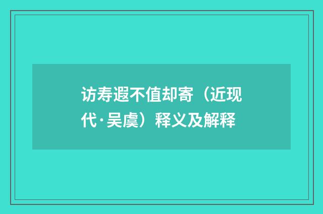 访寿遐不值却寄（近现代·吴虞）释义及解释