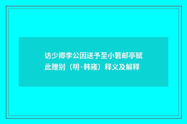 访少卿李公因送予至小箬邮亭赋此赠别（明·韩雍）释义及解释