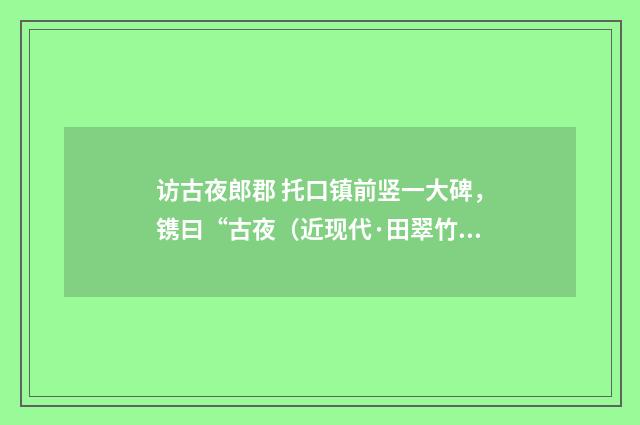 访古夜郎郡 托口镇前竖一大碑，镌曰“古夜（近现代·田翠竹）释义及解释