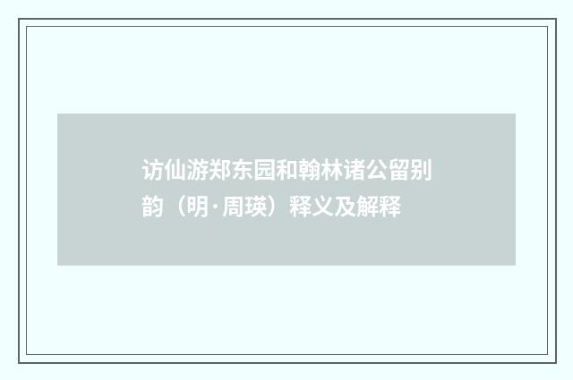 访仙游郑东园和翰林诸公留别韵（明·周瑛）释义及解释